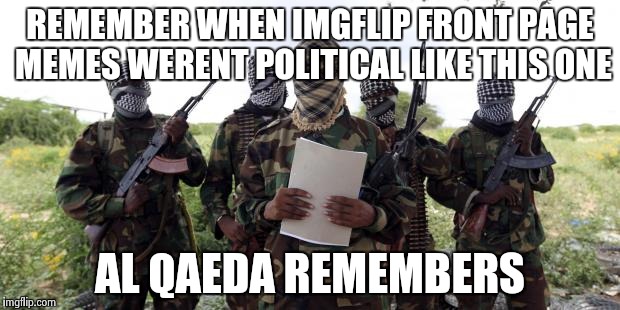 Al qaeda demands more X | REMEMBER WHEN IMGFLIP FRONT PAGE MEMES WERENT POLITICAL LIKE THIS ONE AL QAEDA REMEMBERS | image tagged in al qaeda demands more x | made w/ Imgflip meme maker