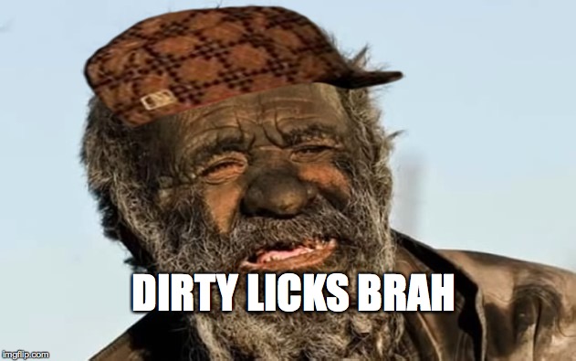 DIRTY LICKS BRAH | image tagged in dirty | made w/ Imgflip meme maker