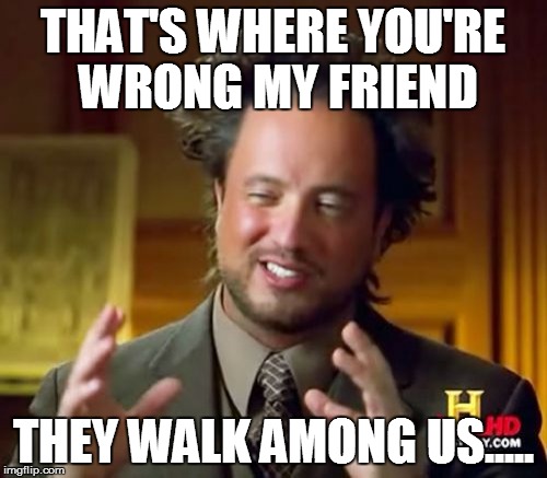 Ancient Aliens Meme | THAT'S WHERE YOU'RE WRONG MY FRIEND THEY WALK AMONG US..... | image tagged in memes,ancient aliens | made w/ Imgflip meme maker