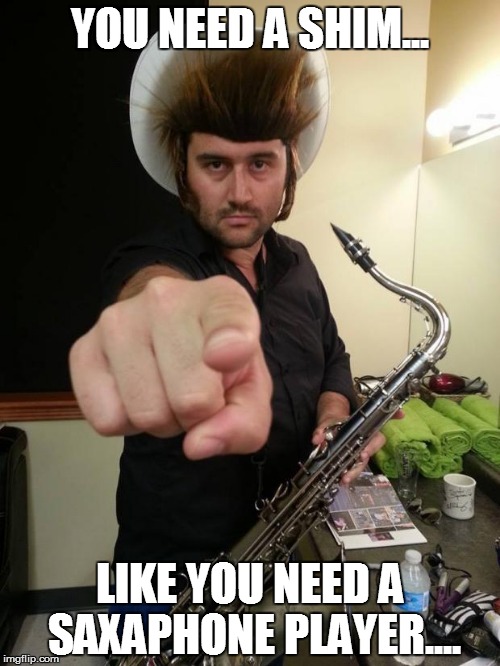 redneck sax | YOU NEED A SHIM... LIKE YOU NEED A SAXAPHONE PLAYER.... | image tagged in redneck sax | made w/ Imgflip meme maker