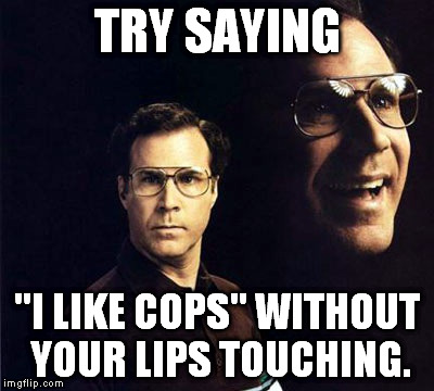 Will Ferrell | TRY SAYING "I LIKE COPS" WITHOUT YOUR LIPS TOUCHING. | image tagged in memes,will ferrell | made w/ Imgflip meme maker