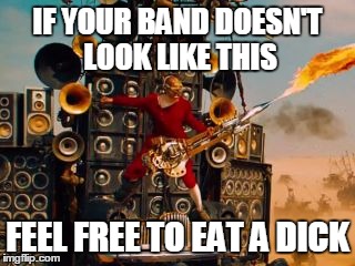 IF YOUR BAND DOESN'T LOOK LIKE THIS FEEL FREE TO EAT A DICK | image tagged in mad max doof | made w/ Imgflip meme maker
