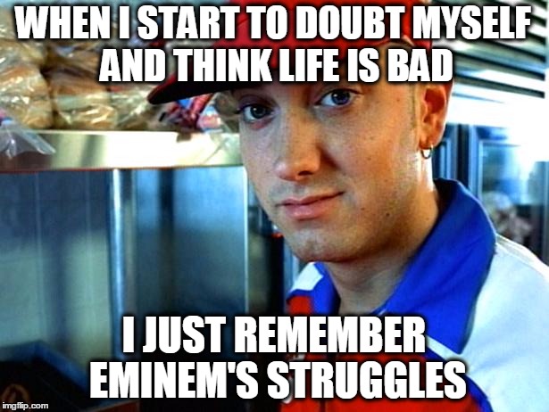 started from the "REAL" bottom, fuck you drake! | WHEN I START TO DOUBT MYSELF AND THINK LIFE IS BAD I JUST REMEMBER EMINEM'S STRUGGLES | image tagged in eminem funny | made w/ Imgflip meme maker