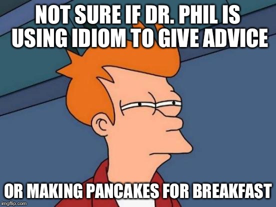 Futurama Fry | NOT SURE IF DR. PHIL IS USING IDIOM TO GIVE ADVICE OR MAKING PANCAKES FOR BREAKFAST | image tagged in memes,futurama fry | made w/ Imgflip meme maker