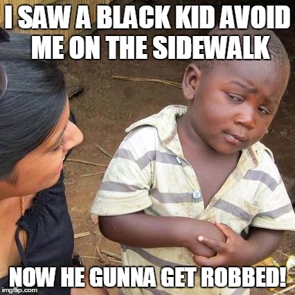Third World Skeptical Kid Meme | I SAW A BLACK KID AVOID ME ON THE SIDEWALK NOW HE GUNNA GET ROBBED! | image tagged in memes,third world skeptical kid | made w/ Imgflip meme maker