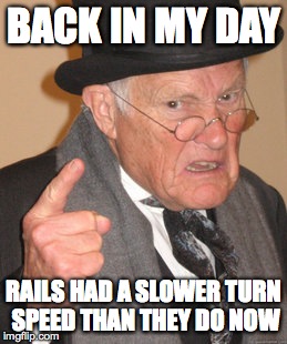 Back In My Day Meme | BACK IN MY DAY RAILS HAD A SLOWER TURN SPEED THAN THEY DO NOW | image tagged in memes,back in my day | made w/ Imgflip meme maker