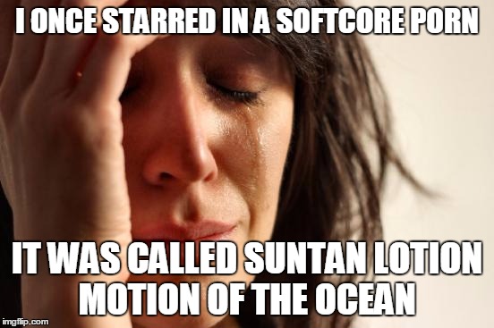 First World Problems Meme | I ONCE STARRED IN A SOFTCORE PORN IT WAS CALLED SUNTAN LOTION MOTION OF THE OCEAN | image tagged in memes,first world problems | made w/ Imgflip meme maker