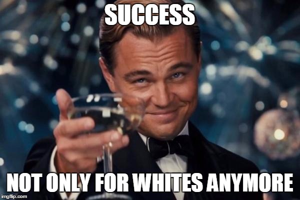 Leonardo Dicaprio Cheers Meme | SUCCESS NOT ONLY FOR WHITES ANYMORE | image tagged in memes,leonardo dicaprio cheers | made w/ Imgflip meme maker