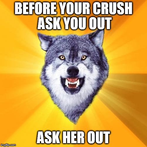 Courage Wolf Meme | BEFORE YOUR CRUSH ASK YOU OUT ASK HER OUT | image tagged in memes,courage wolf | made w/ Imgflip meme maker