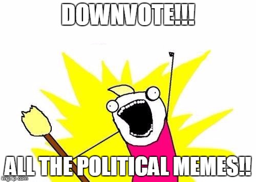 X All The Y Meme | DOWNVOTE!!! ALL THE POLITICAL MEMES!! | image tagged in memes,x all the y | made w/ Imgflip meme maker