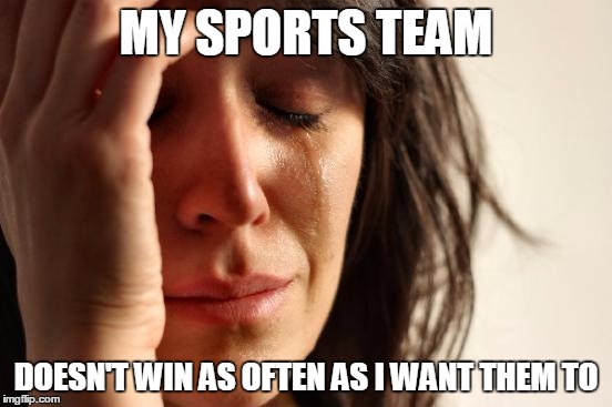 First World Problems Meme | MY SPORTS TEAM DOESN'T WIN AS OFTEN AS I WANT THEM TO | image tagged in memes,first world problems | made w/ Imgflip meme maker