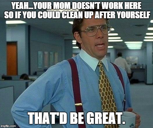 Yeah...clean up your mess | YEAH...YOUR MOM DOESN'T WORK HERE SO IF YOU COULD CLEAN UP AFTER YOURSELF THAT'D BE GREAT. | image tagged in memes,that would be great | made w/ Imgflip meme maker