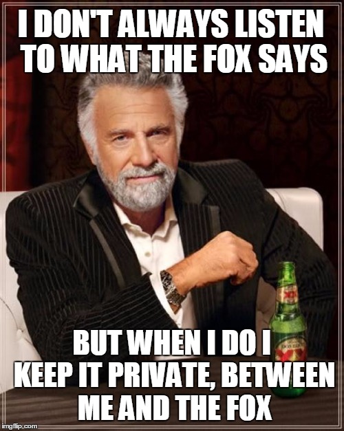 The Most Interesting Man In The World Meme | I DON'T ALWAYS LISTEN TO WHAT THE FOX SAYS BUT WHEN I DO I KEEP IT PRIVATE, BETWEEN ME AND THE FOX | image tagged in memes,the most interesting man in the world | made w/ Imgflip meme maker