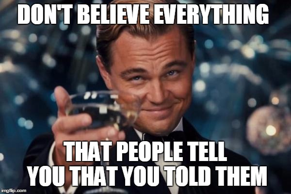 Leonardo Dicaprio Cheers Meme | DON'T BELIEVE EVERYTHING THAT PEOPLE TELL YOU THAT YOU TOLD THEM | image tagged in memes,leonardo dicaprio cheers | made w/ Imgflip meme maker