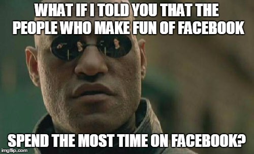 Matrix Morpheus Meme | WHAT IF I TOLD YOU THAT THE PEOPLE WHO MAKE FUN OF FACEBOOK SPEND THE MOST TIME ON FACEBOOK? | image tagged in memes,matrix morpheus | made w/ Imgflip meme maker