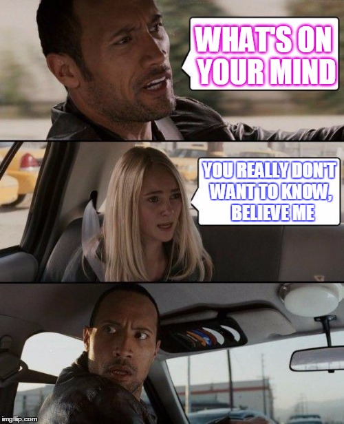 The Rock Driving Meme | WHAT'S ON YOUR MIND YOU REALLY DON'T WANT TO KNOW,  BELIEVE ME | image tagged in memes,the rock driving | made w/ Imgflip meme maker