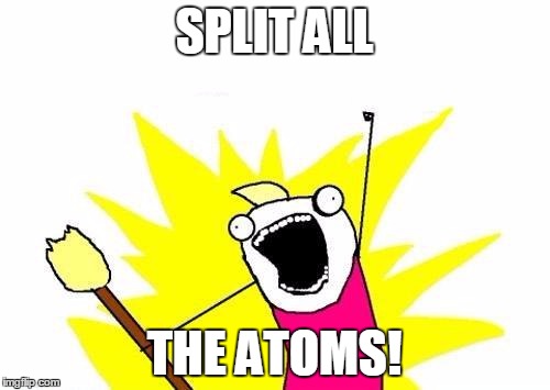 X All The Y Meme | SPLIT ALL THE ATOMS! | image tagged in memes,x all the y | made w/ Imgflip meme maker