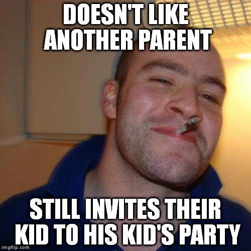 Good Guy Greg Meme | DOESN'T LIKE ANOTHER PARENT STILL INVITES THEIR KID TO HIS KID'S PARTY | image tagged in memes,good guy greg | made w/ Imgflip meme maker