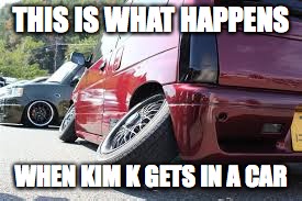 She is too "Big" | THIS IS WHAT HAPPENS WHEN KIM K GETS IN A CAR | image tagged in idk | made w/ Imgflip meme maker