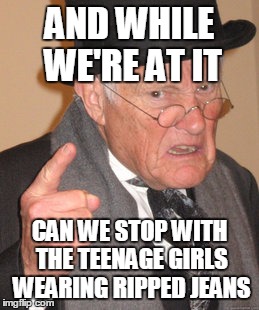 Back In My Day Meme | AND WHILE WE'RE AT IT CAN WE STOP WITH THE TEENAGE GIRLS WEARING RIPPED JEANS | image tagged in memes,back in my day | made w/ Imgflip meme maker