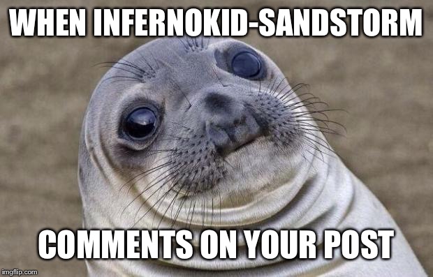 Awkward Moment Sealion Meme | WHEN INFERNOKID-SANDSTORM COMMENTS ON YOUR POST | image tagged in memes,awkward moment sealion | made w/ Imgflip meme maker