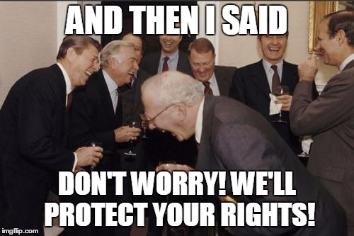 Laughing Men In Suits | AND THEN I SAID DON'T WORRY! WE'LL PROTECT YOUR RIGHTS! | image tagged in memes,laughing men in suits | made w/ Imgflip meme maker