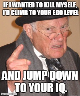 Back In My Day Meme | IF I WANTED TO KILL MYSELF, I'D CLIMB TO YOUR EGO LEVEL AND JUMP DOWN TO YOUR IQ. | image tagged in memes,back in my day | made w/ Imgflip meme maker