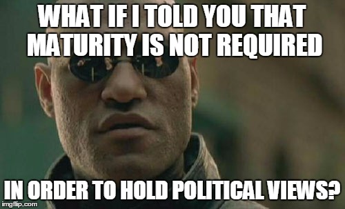 Matrix Morpheus Meme | WHAT IF I TOLD YOU THAT MATURITY IS NOT REQUIRED IN ORDER TO HOLD POLITICAL VIEWS? | image tagged in memes,matrix morpheus | made w/ Imgflip meme maker