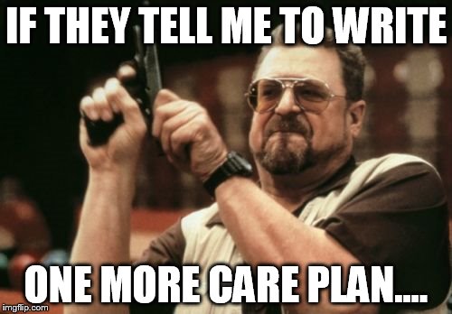 Am I The Only One Around Here Meme | IF THEY TELL ME TO WRITE ONE MORE CARE PLAN.... | image tagged in memes,am i the only one around here | made w/ Imgflip meme maker