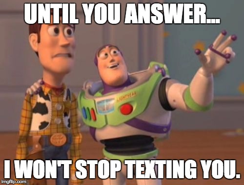 X, X Everywhere Meme | UNTIL YOU ANSWER... I WON'T STOP TEXTING YOU. | image tagged in memes,x x everywhere | made w/ Imgflip meme maker