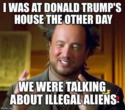Ancient Aliens Meme | I WAS AT DONALD TRUMP'S HOUSE THE OTHER DAY WE WERE TALKING ABOUT ILLEGAL ALIENS | image tagged in memes,ancient aliens | made w/ Imgflip meme maker