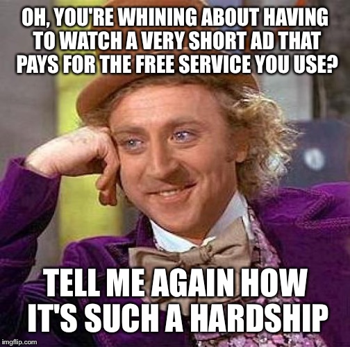 To the people complaining about YouTube ads: stop it. | OH, YOU'RE WHINING ABOUT HAVING TO WATCH A VERY SHORT AD THAT PAYS FOR THE FREE SERVICE YOU USE? TELL ME AGAIN HOW IT'S SUCH A HARDSHIP | image tagged in memes,creepy condescending wonka | made w/ Imgflip meme maker