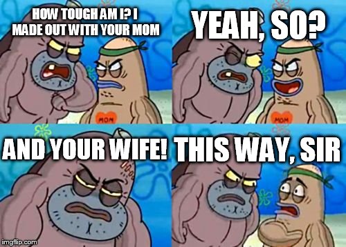 How Tough Are You Meme | HOW TOUGH AM I? I MADE OUT WITH YOUR MOM YEAH, SO? AND YOUR WIFE! THIS WAY, SIR | image tagged in memes,how tough are you | made w/ Imgflip meme maker