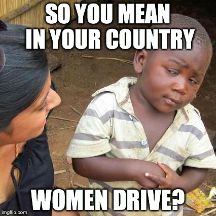 Third World Skeptical Kid Meme | SO YOU MEAN IN YOUR COUNTRY WOMEN DRIVE? | image tagged in memes,third world skeptical kid | made w/ Imgflip meme maker