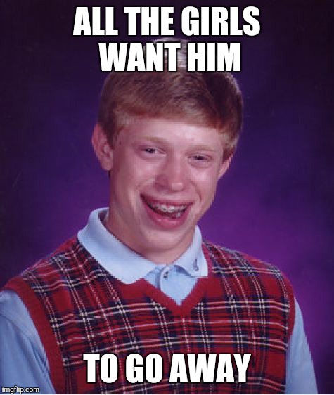 Bad Luck Brian | ALL THE GIRLS WANT HIM TO GO AWAY | image tagged in memes,bad luck brian | made w/ Imgflip meme maker