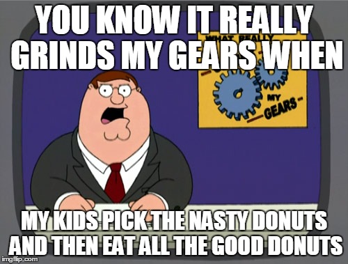 Peter Griffin News Meme | YOU KNOW IT REALLY GRINDS MY GEARS WHEN MY KIDS PICK THE NASTY DONUTS AND THEN EAT ALL THE GOOD DONUTS | image tagged in memes,peter griffin news | made w/ Imgflip meme maker