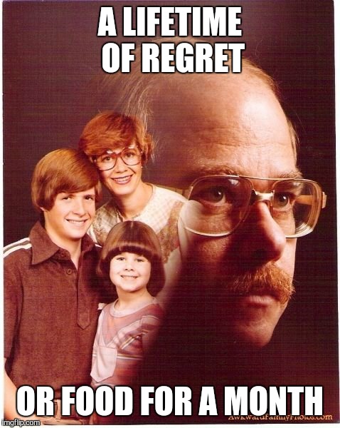 Vengeance Dad Meme | A LIFETIME OF REGRET OR FOOD FOR A MONTH | image tagged in memes,vengeance dad | made w/ Imgflip meme maker