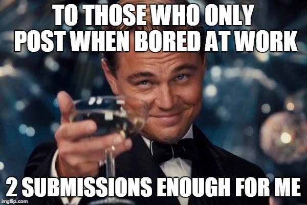 Leonardo Dicaprio Cheers Meme | TO THOSE WHO ONLY POST WHEN BORED AT WORK 2 SUBMISSIONS ENOUGH FOR ME | image tagged in memes,leonardo dicaprio cheers | made w/ Imgflip meme maker