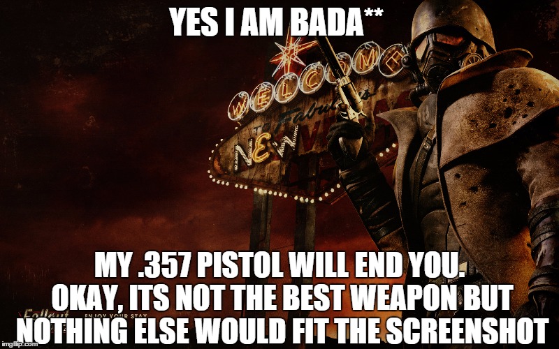 Fallout New Vegas | YES I AM BADA** MY .357 PISTOL WILL END YOU. OKAY, ITS NOT THE BEST WEAPON BUT NOTHING ELSE WOULD FIT THE SCREENSHOT | image tagged in fallout new vegas | made w/ Imgflip meme maker