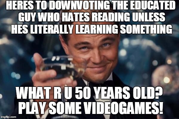 Leonardo Dicaprio Cheers Meme | HERES TO DOWNVOTING THE EDUCATED GUY WHO HATES READING UNLESS HES LITERALLY LEARNING SOMETHING WHAT R U 50 YEARS OLD? PLAY SOME VIDEOGAMES! | image tagged in memes,leonardo dicaprio cheers | made w/ Imgflip meme maker