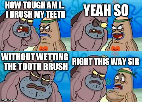 How Tough Are You Meme | HOW TOUGH AM I.. I BRUSH MY TEETH YEAH SO WITHOUT WETTING THE TOOTH BRUSH RIGHT THIS WAY SIR | image tagged in memes,how tough are you | made w/ Imgflip meme maker