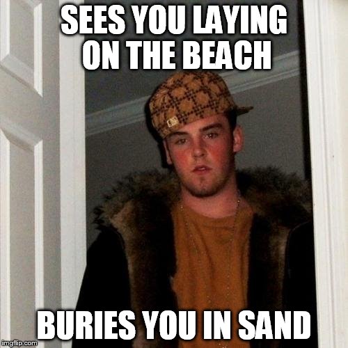 Scumbag Steve Meme | SEES YOU LAYING ON THE BEACH BURIES YOU IN SAND | image tagged in memes,scumbag steve | made w/ Imgflip meme maker