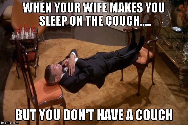 When Your Wife Makes You Sleep On The Couch.... | WHEN YOUR WIFE MAKES YOU SLEEP ON THE COUCH..... BUT YOU DON'T HAVE A COUCH | image tagged in funny memes,sleep,couch,marriage | made w/ Imgflip meme maker