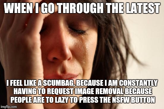 First World Problems | WHEN I GO THROUGH THE LATEST I FEEL LIKE A SCUMBAG, BECAUSE I AM CONSTANTLY HAVING TO REQUEST IMAGE REMOVAL BECAUSE PEOPLE ARE TO LAZY TO PR | image tagged in memes,first world problems | made w/ Imgflip meme maker