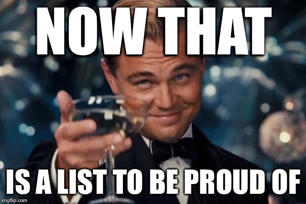 Leonardo Dicaprio Cheers Meme | NOW THAT IS A LIST TO BE PROUD OF | image tagged in memes,leonardo dicaprio cheers | made w/ Imgflip meme maker