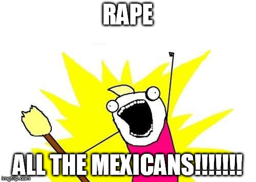 X All The Y Meme | RAPE ALL THE MEXICANS!!!!!!! | image tagged in memes,x all the y | made w/ Imgflip meme maker