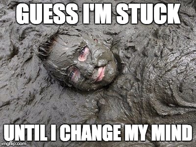 Mud  | GUESS I'M STUCK UNTIL I CHANGE MY MIND | image tagged in mud | made w/ Imgflip meme maker
