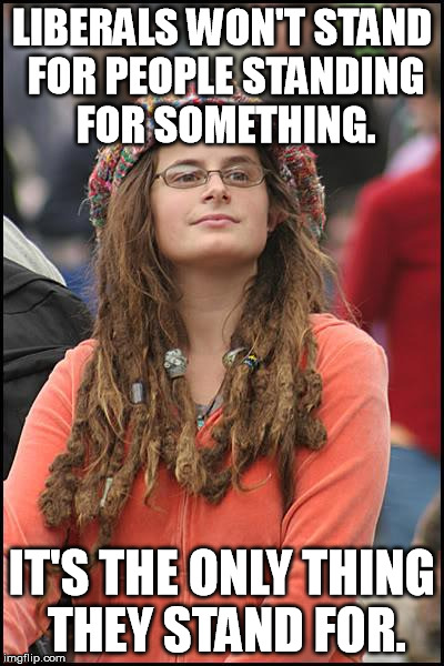 College Liberal Meme | LIBERALS WON'T STAND FOR PEOPLE STANDING FOR SOMETHING. IT'S THE ONLY THING THEY STAND FOR. | image tagged in memes,college liberal | made w/ Imgflip meme maker