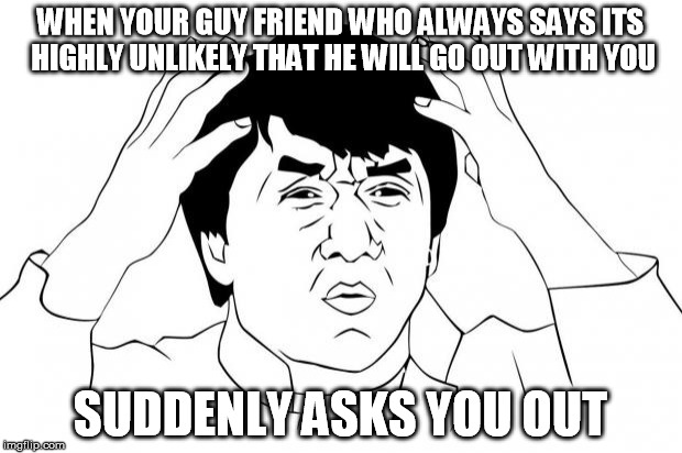 Frustrated | WHEN YOUR GUY FRIEND WHO ALWAYS SAYS ITS HIGHLY UNLIKELY THAT HE WILL GO OUT WITH YOU SUDDENLY ASKS YOU OUT | image tagged in frustrated | made w/ Imgflip meme maker