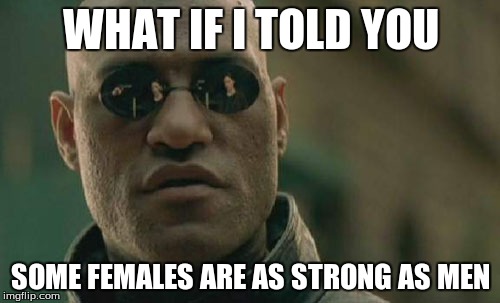 Matrix Morpheus Meme | WHAT IF I TOLD YOU SOME FEMALES ARE AS STRONG AS MEN | image tagged in memes,matrix morpheus | made w/ Imgflip meme maker